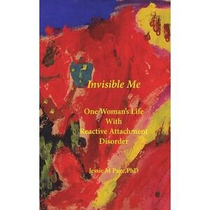 Invisible Me: One Woman's Life with Reactive Attachment Disorder -- Phd